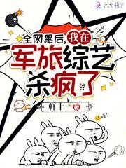 全网黑后我在军旅综艺杀疯了 笔趣阁