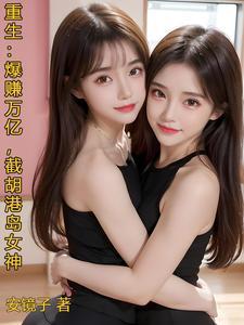 截胡港岛女神安镜子 / 著134.1万字