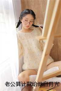 老公算计我给他白月光生孩子，我反手让他自己生