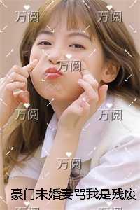 豪门未婚妻骂我是残废,全家老小跪着认错后续更新+番外